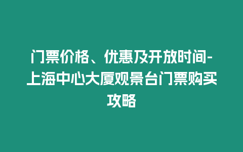 門(mén)票價(jià)格、優(yōu)惠及開(kāi)放時(shí)間-上海中心大廈觀景臺(tái)門(mén)票購(gòu)買(mǎi)攻略