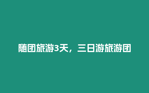 隨團(tuán)旅游3天，三日游旅游團(tuán)