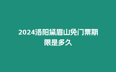 2024洛陽(yáng)黛眉山免門票期限是多久
