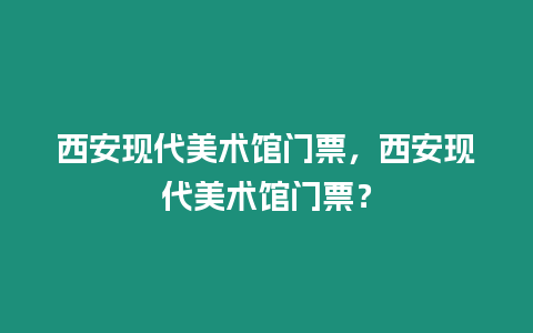 西安現(xiàn)代美術(shù)館門票，西安現(xiàn)代美術(shù)館門票？