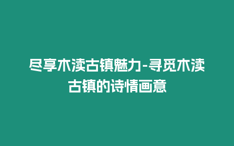 盡享木瀆古鎮魅力-尋覓木瀆古鎮的詩情畫意