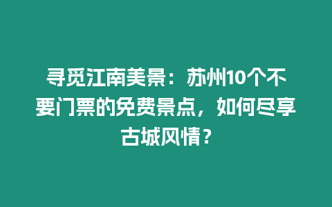 尋覓江南美景：蘇州10個不要門票的免費景點，如何盡享古城風情？