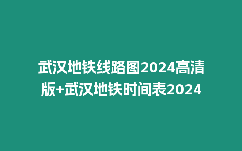 武漢地鐵線路圖2024高清版+武漢地鐵時間表2024