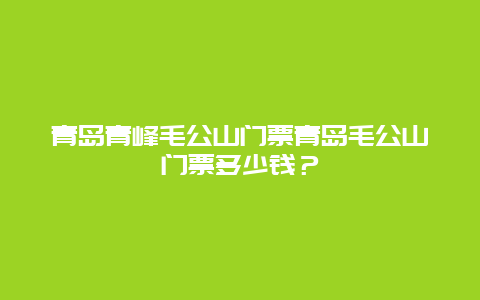 青島青峰毛公山門票青島毛公山門票多少錢？