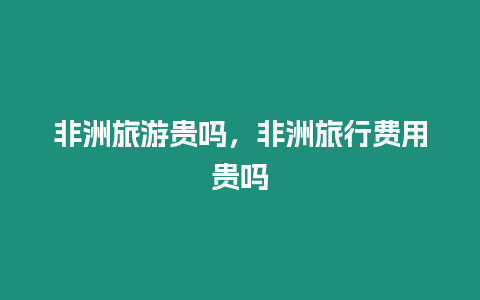 非洲旅游貴嗎，非洲旅行費用貴嗎