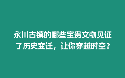 永川古鎮(zhèn)的哪些寶貴文物見證了歷史變遷，讓你穿越時(shí)空？