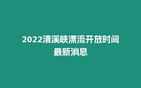 2022清溪峽漂流開放時間最新消息