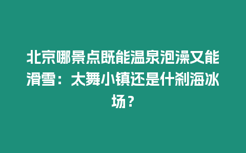北京哪景點既能溫泉泡澡又能滑雪：太舞小鎮(zhèn)還是什剎海冰場？