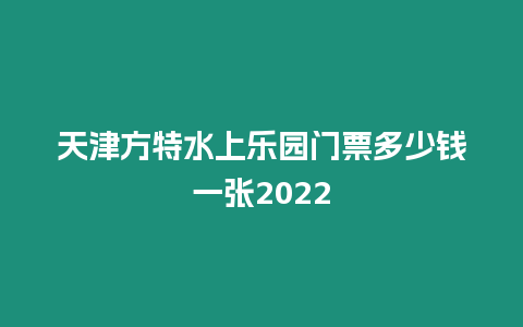 天津方特水上樂(lè)園門(mén)票多少錢(qián)一張2024