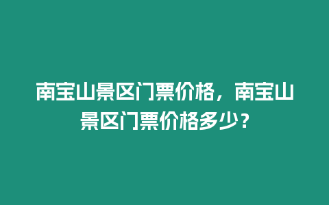南寶山景區門票價格，南寶山景區門票價格多少？