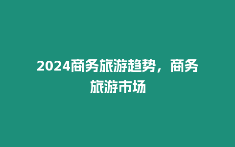 2024商務(wù)旅游趨勢(shì)，商務(wù)旅游市場(chǎng)