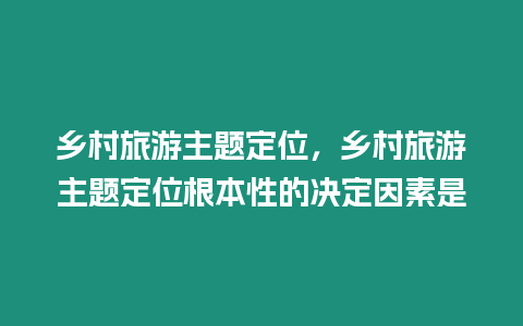 鄉村旅游主題定位，鄉村旅游主題定位根本性的決定因素是