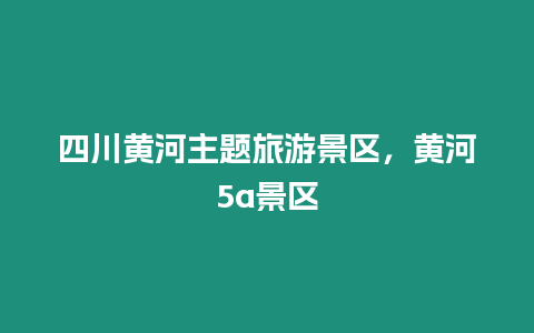 四川黃河主題旅游景區(qū)，黃河5a景區(qū)