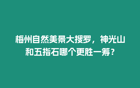 梅州自然美景大搜羅，神光山和五指石哪個(gè)更勝一籌？