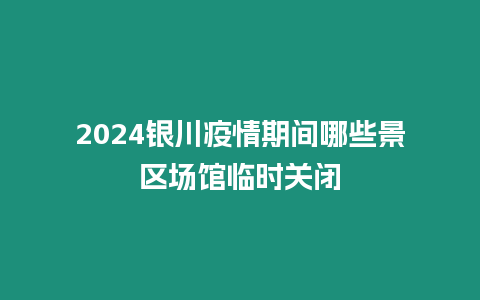 2024銀川疫情期間哪些景區場館臨時關閉