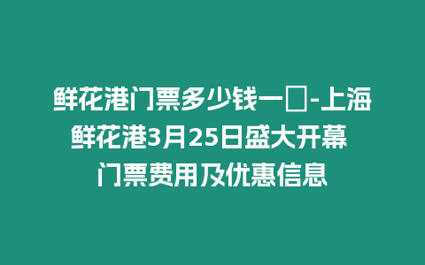 鮮花港門票多少錢一張-上海鮮花港3月25日盛大開幕 門票費(fèi)用及優(yōu)惠信息