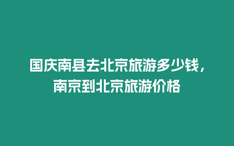 國慶南縣去北京旅游多少錢，南京到北京旅游價格