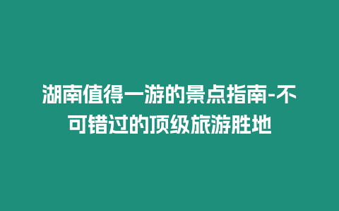 湖南值得一游的景點指南-不可錯過的頂級旅游勝地