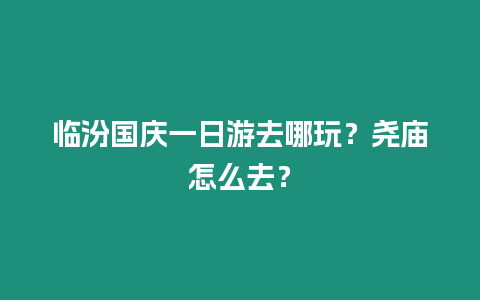 臨汾國慶一日游去哪玩？堯廟怎么去？
