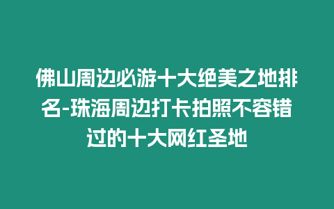 佛山周邊必游十大絕美之地排名-珠海周邊打卡拍照不容錯過的十大網(wǎng)紅圣地