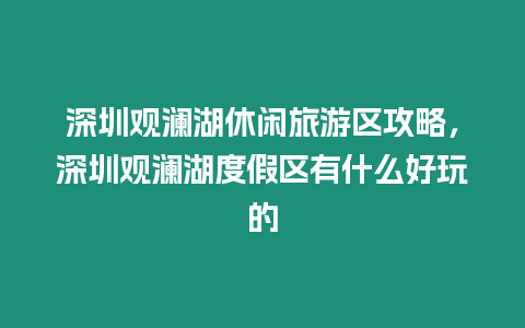 深圳觀瀾湖休閑旅游區攻略，深圳觀瀾湖度假區有什么好玩的