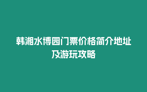 韓湘水博園門票價格簡介地址及游玩攻略