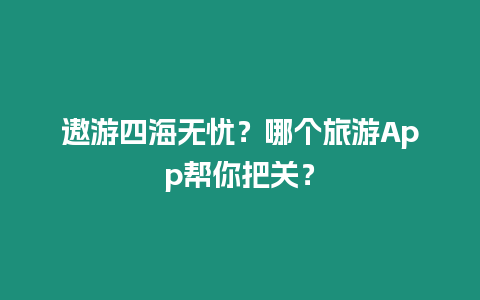 遨游四海無憂？哪個旅游App幫你把關？