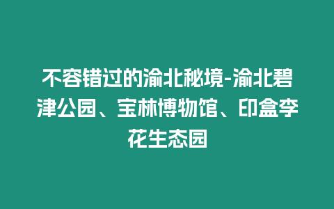 不容錯(cuò)過的渝北秘境-渝北碧津公園、寶林博物館、印盒李花生態(tài)園