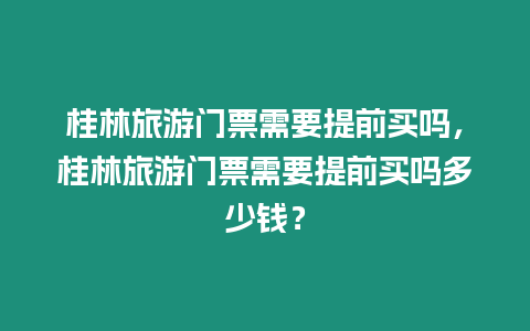 桂林旅游門票需要提前買嗎，桂林旅游門票需要提前買嗎多少錢？