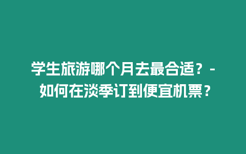 學生旅游哪個月去最合適？- 如何在淡季訂到便宜機票？