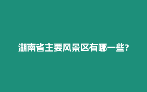 湖南省主要風景區(qū)有哪一些?
