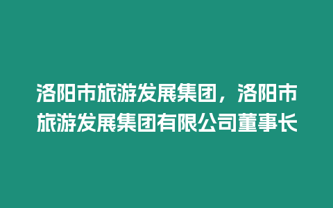 洛陽市旅游發(fā)展集團，洛陽市旅游發(fā)展集團有限公司董事長