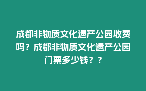 成都非物質文化遺產公園收費嗎？成都非物質文化遺產公園門票多少錢？？