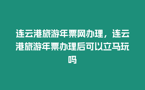 連云港旅游年票網辦理，連云港旅游年票辦理后可以立馬玩嗎