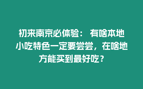 初來南京必體驗(yàn)： 有啥本地小吃特色一定要嘗嘗，在啥地方能買到最好吃？