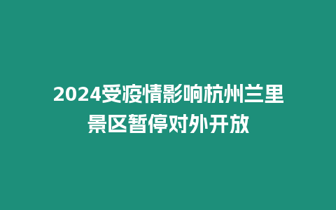 2024受疫情影響杭州蘭里景區(qū)暫停對外開放
