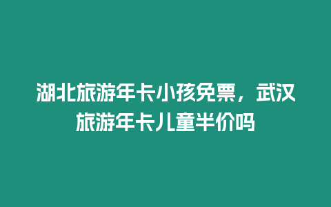 湖北旅游年卡小孩免票，武漢旅游年卡兒童半價嗎