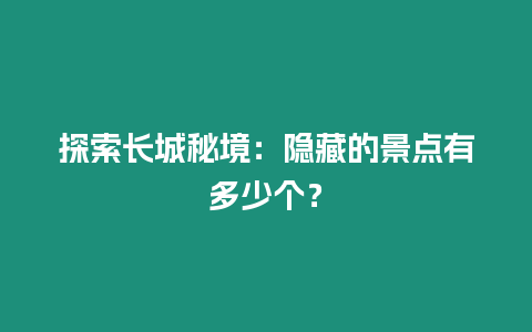 探索長城秘境：隱藏的景點有多少個？