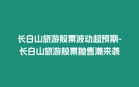 長白山旅游股票波動超預(yù)期-長白山旅游股票拋售潮來襲