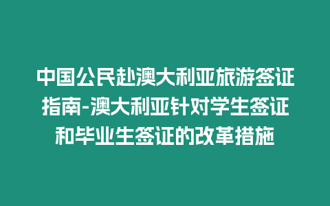 中國(guó)公民赴澳大利亞旅游簽證指南-澳大利亞針對(duì)學(xué)生簽證和畢業(yè)生簽證的改革措施