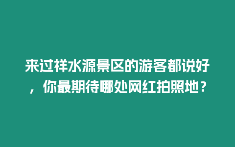來過祥水源景區的游客都說好，你最期待哪處網紅拍照地？