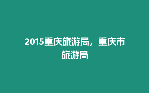 2015重慶旅游局，重慶市旅游局