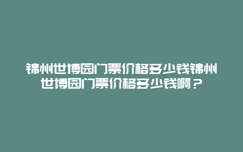 錦州世博園門(mén)票價(jià)格多少錢(qián)錦州世博園門(mén)票價(jià)格多少錢(qián)啊？