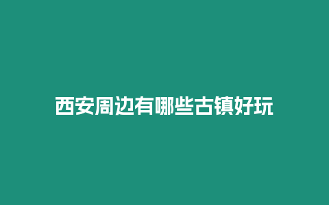 西安周邊有哪些古鎮好玩
