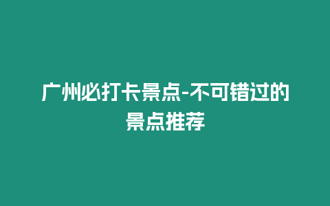 廣州必打卡景點-不可錯過的景點推薦
