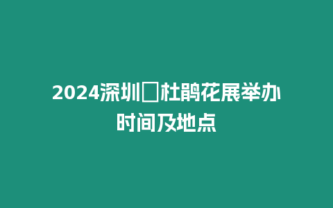 2024深圳簕杜鵑花展舉辦時間及地點