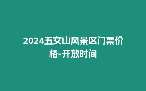 2024五女山風(fēng)景區(qū)門票價(jià)格-開放時(shí)間