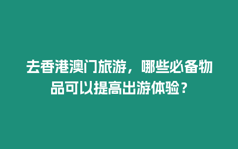 去香港澳門旅游，哪些必備物品可以提高出游體驗(yàn)？