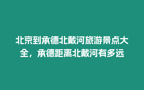 北京到承德北戴河旅游景點大全，承德距離北戴河有多遠(yuǎn)