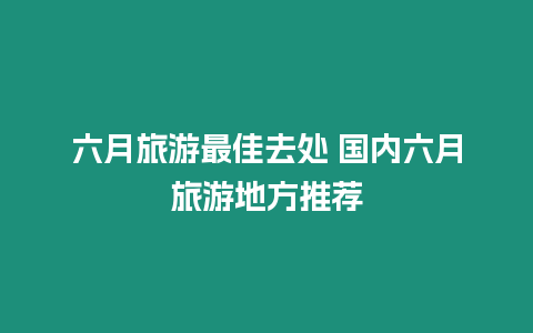 六月旅游最佳去處 國內六月旅游地方推薦
